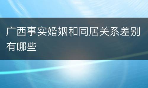 广西事实婚姻和同居关系差别有哪些