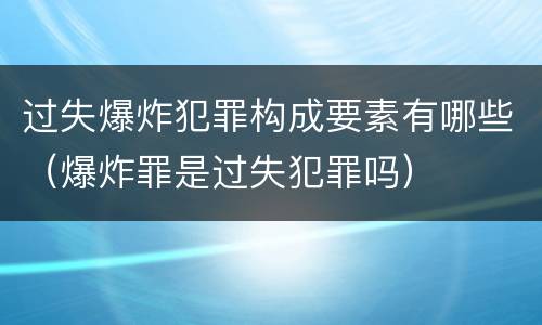 过失爆炸犯罪构成要素有哪些（爆炸罪是过失犯罪吗）
