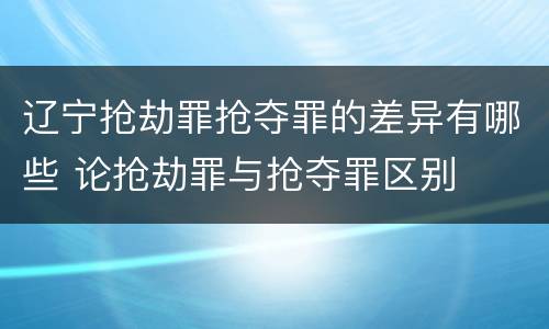 辽宁抢劫罪抢夺罪的差异有哪些 论抢劫罪与抢夺罪区别