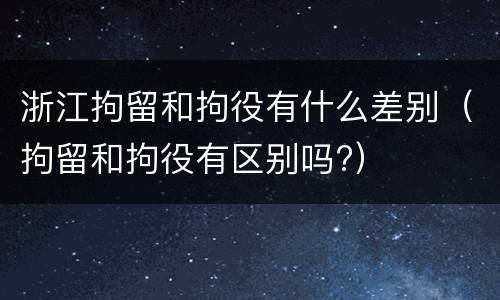 浙江拘留和拘役有什么差别（拘留和拘役有区别吗?）