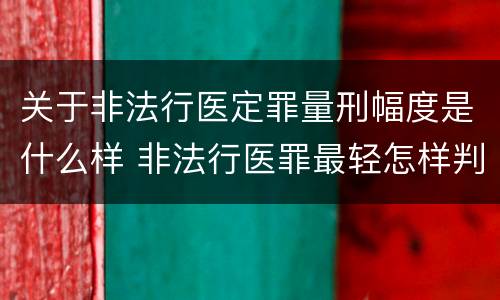 关于非法行医定罪量刑幅度是什么样 非法行医罪最轻怎样判