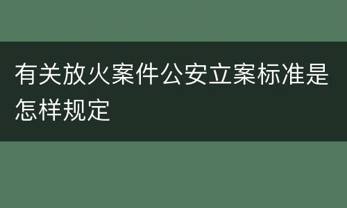 有关放火案件公安立案标准是怎样规定