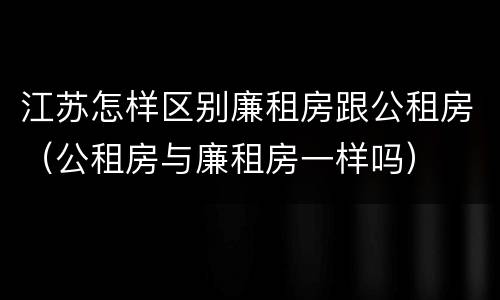 江苏怎样区别廉租房跟公租房（公租房与廉租房一样吗）