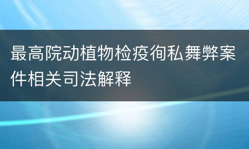 最高院动植物检疫徇私舞弊案件相关司法解释