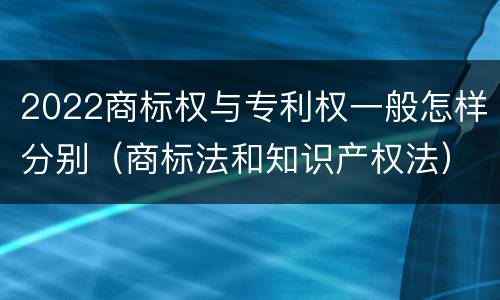 2022商标权与专利权一般怎样分别（商标法和知识产权法）