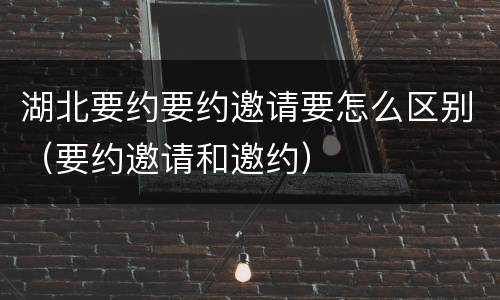 湖北要约要约邀请要怎么区别（要约邀请和邀约）
