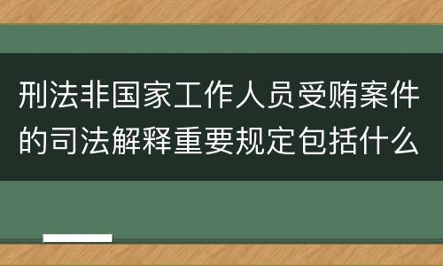 刑法非国家工作人员受贿案件的司法解释重要规定包括什么