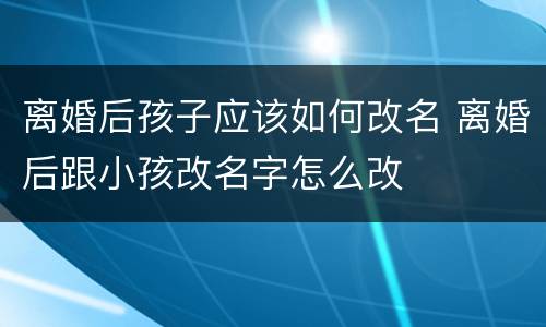 离婚后孩子应该如何改名 离婚后跟小孩改名字怎么改