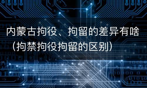 内蒙古拘役、拘留的差异有啥（拘禁拘役拘留的区别）