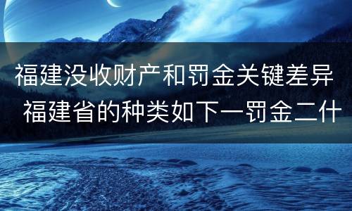 福建没收财产和罚金关键差异 福建省的种类如下一罚金二什么三没收财产