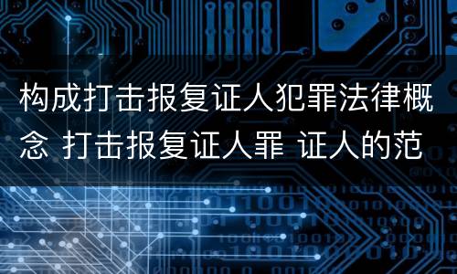 构成打击报复证人犯罪法律概念 打击报复证人罪 证人的范围