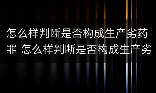 怎么样判断是否构成生产劣药罪 怎么样判断是否构成生产劣药罪行