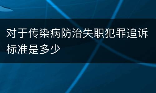对于传染病防治失职犯罪追诉标准是多少