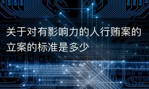 关于对有影响力的人行贿案的立案的标准是多少