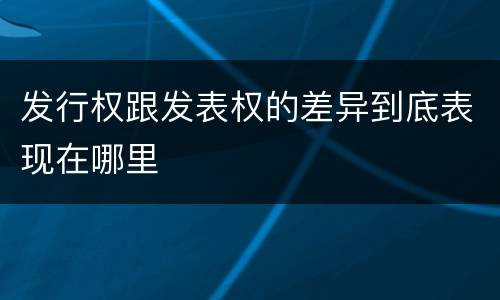 发行权跟发表权的差异到底表现在哪里