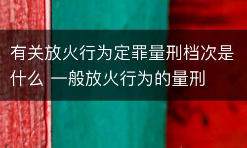 有关放火行为定罪量刑档次是什么 一般放火行为的量刑
