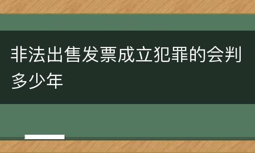 非法出售发票成立犯罪的会判多少年