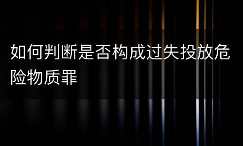 如何判断是否构成过失投放危险物质罪