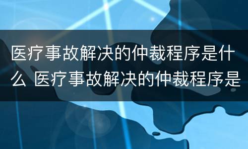 医疗事故解决的仲裁程序是什么 医疗事故解决的仲裁程序是什么法律