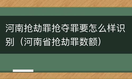 河南抢劫罪抢夺罪要怎么样识别（河南省抢劫罪数额）
