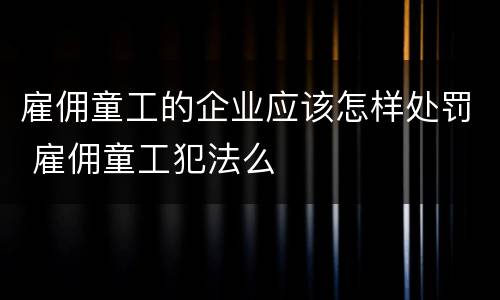 雇佣童工的企业应该怎样处罚 雇佣童工犯法么