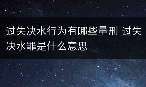 过失决水行为有哪些量刑 过失决水罪是什么意思
