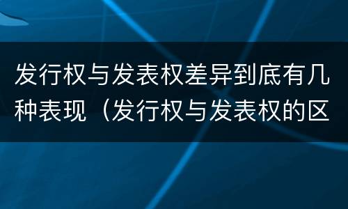 发行权与发表权差异到底有几种表现（发行权与发表权的区别）