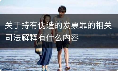 关于持有伪造的发票罪的相关司法解释有什么内容