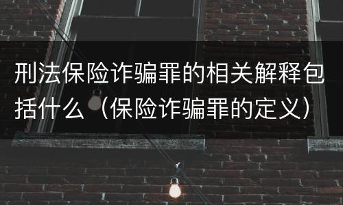 刑法保险诈骗罪的相关解释包括什么（保险诈骗罪的定义）