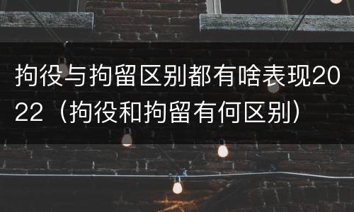 拘役与拘留区别都有啥表现2022（拘役和拘留有何区别）