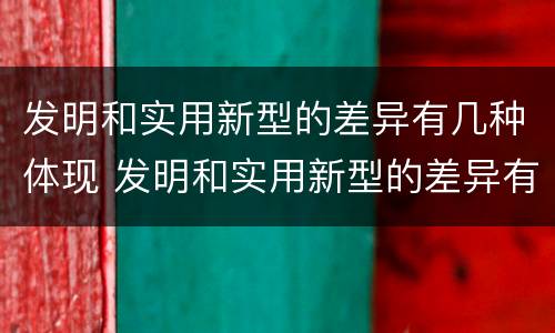 发明和实用新型的差异有几种体现 发明和实用新型的差异有几种体现形式