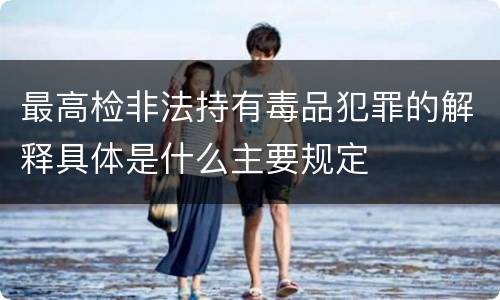 最高检非法持有毒品犯罪的解释具体是什么主要规定