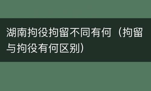 湖南拘役拘留不同有何（拘留与拘役有何区别）