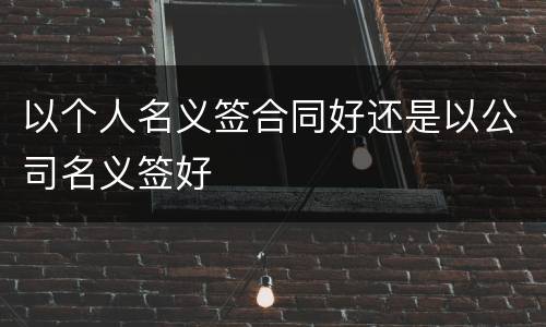 以个人名义签合同好还是以公司名义签好