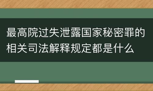 最高院过失泄露国家秘密罪的相关司法解释规定都是什么