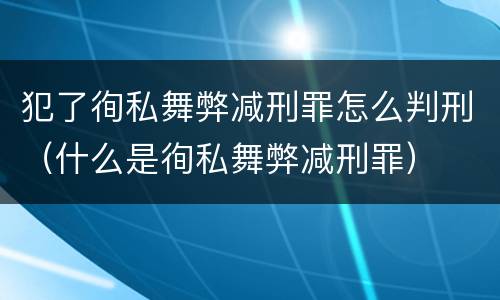 犯了徇私舞弊减刑罪怎么判刑（什么是徇私舞弊减刑罪）