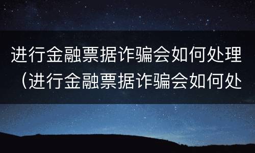 进行金融票据诈骗会如何处理（进行金融票据诈骗会如何处理案件）