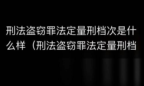 刑法盗窃罪法定量刑档次是什么样（刑法盗窃罪法定量刑档次是什么样子的）