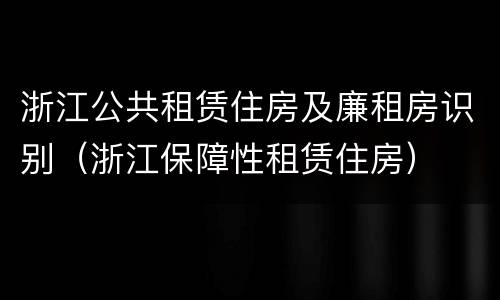 浙江公共租赁住房及廉租房识别（浙江保障性租赁住房）