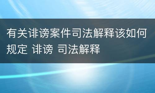 有关诽谤案件司法解释该如何规定 诽谤 司法解释
