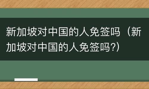 新加坡对中国的人免签吗（新加坡对中国的人免签吗?）