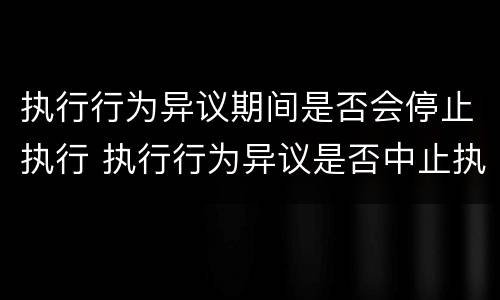 执行行为异议期间是否会停止执行 执行行为异议是否中止执行