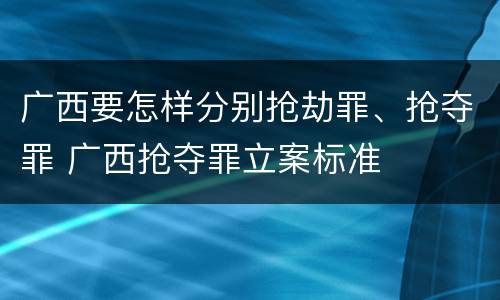 广西要怎样分别抢劫罪、抢夺罪 广西抢夺罪立案标准