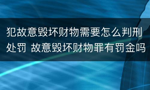 犯故意毁坏财物需要怎么判刑处罚 故意毁坏财物罪有罚金吗