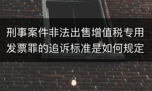 刑事案件非法出售增值税专用发票罪的追诉标准是如何规定