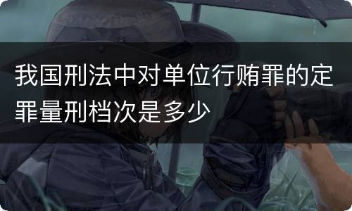 我国刑法中对单位行贿罪的定罪量刑档次是多少