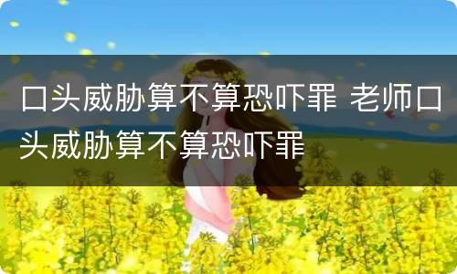 口头威胁算不算恐吓罪 老师口头威胁算不算恐吓罪