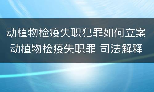 动植物检疫失职犯罪如何立案 动植物检疫失职罪 司法解释