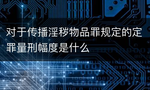 对于传播淫秽物品罪规定的定罪量刑幅度是什么
