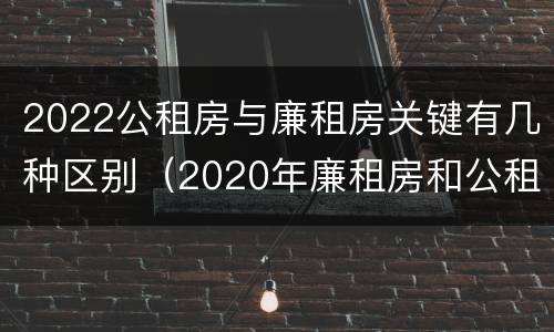 2022公租房与廉租房关键有几种区别（2020年廉租房和公租房的区别）
